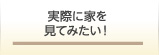 実際に家を見てみたい！